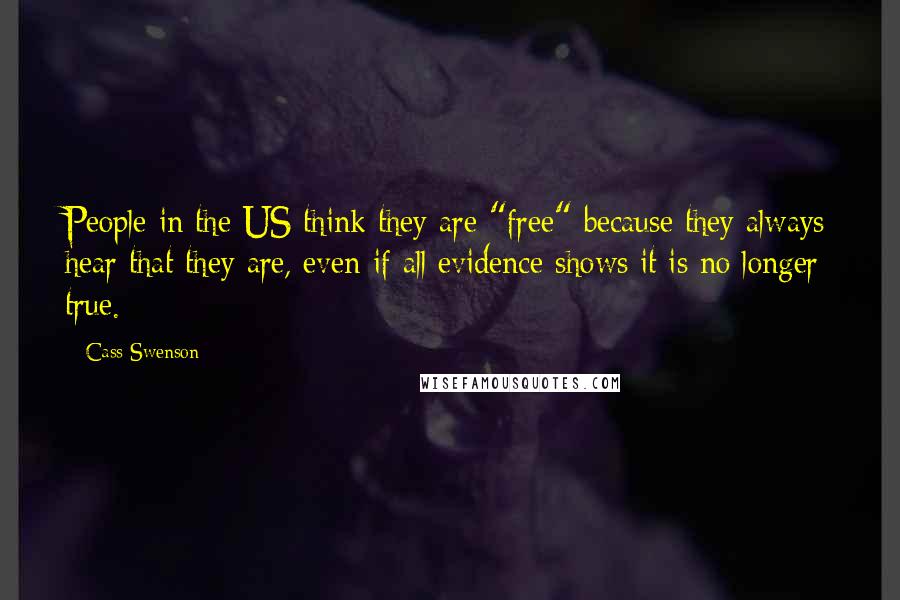 Cass Swenson Quotes: People in the US think they are "free" because they always hear that they are, even if all evidence shows it is no longer true.