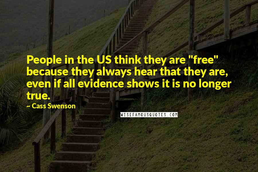 Cass Swenson Quotes: People in the US think they are "free" because they always hear that they are, even if all evidence shows it is no longer true.
