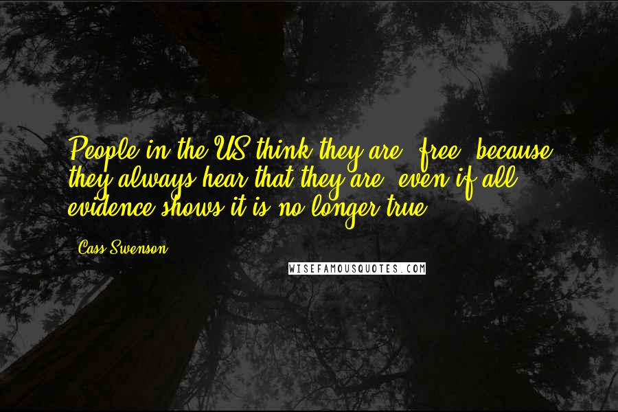 Cass Swenson Quotes: People in the US think they are "free" because they always hear that they are, even if all evidence shows it is no longer true.