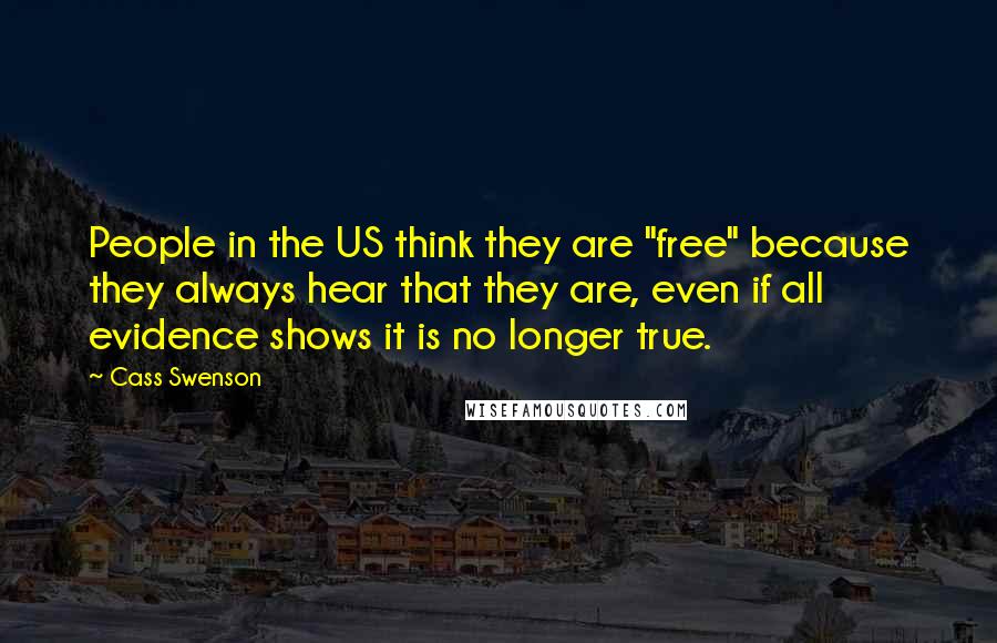 Cass Swenson Quotes: People in the US think they are "free" because they always hear that they are, even if all evidence shows it is no longer true.