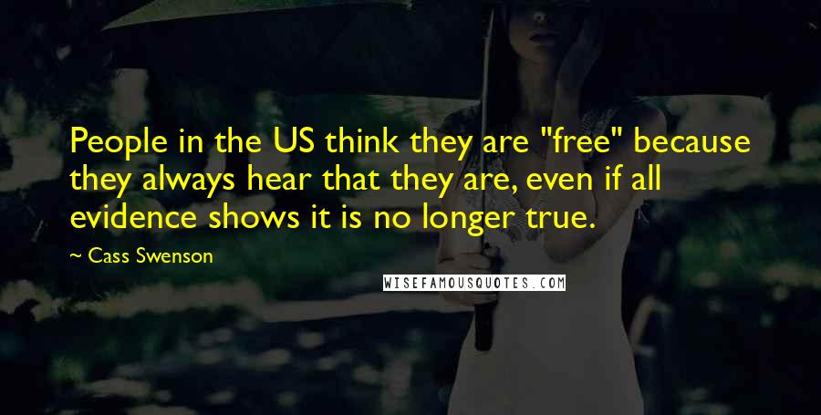 Cass Swenson Quotes: People in the US think they are "free" because they always hear that they are, even if all evidence shows it is no longer true.