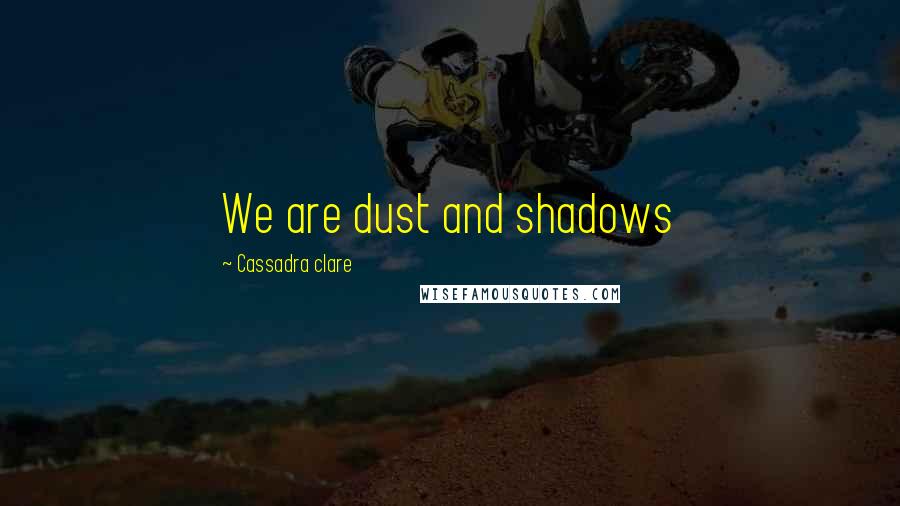 Cassadra Clare Quotes: We are dust and shadows