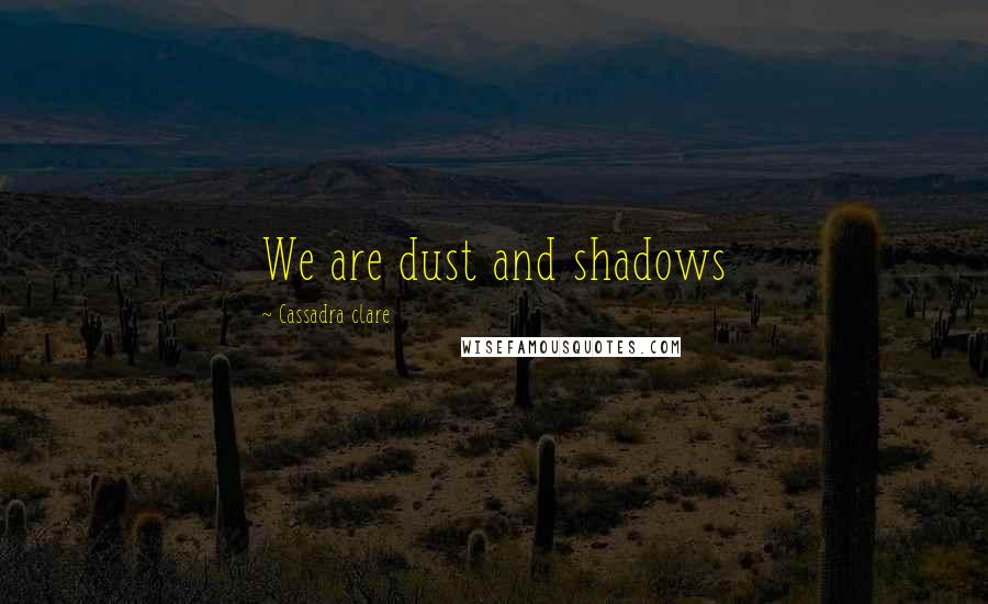 Cassadra Clare Quotes: We are dust and shadows