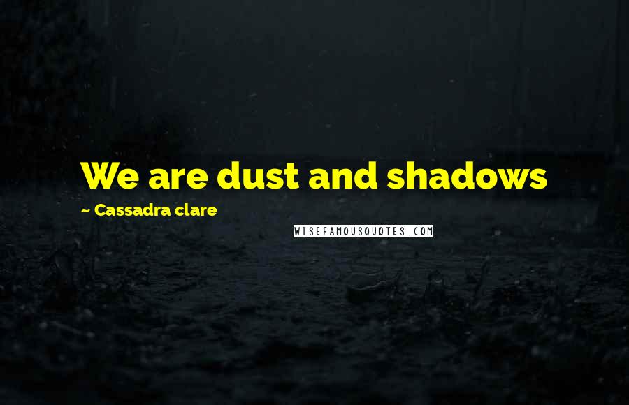 Cassadra Clare Quotes: We are dust and shadows