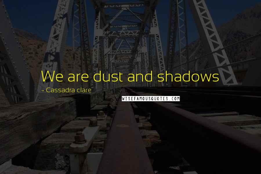 Cassadra Clare Quotes: We are dust and shadows