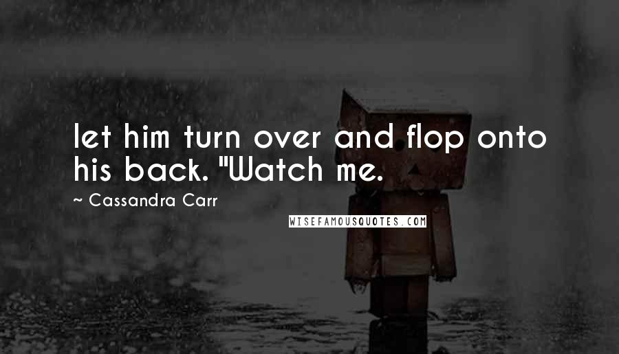 Cassandra Carr Quotes: let him turn over and flop onto his back. "Watch me.