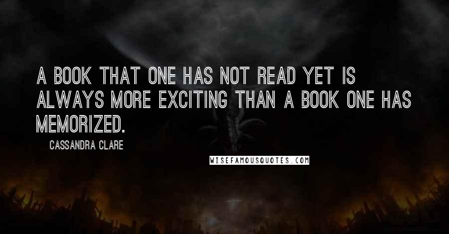 Cassandra Clare Quotes: A book that one has not read yet is always more exciting than a book one has memorized.