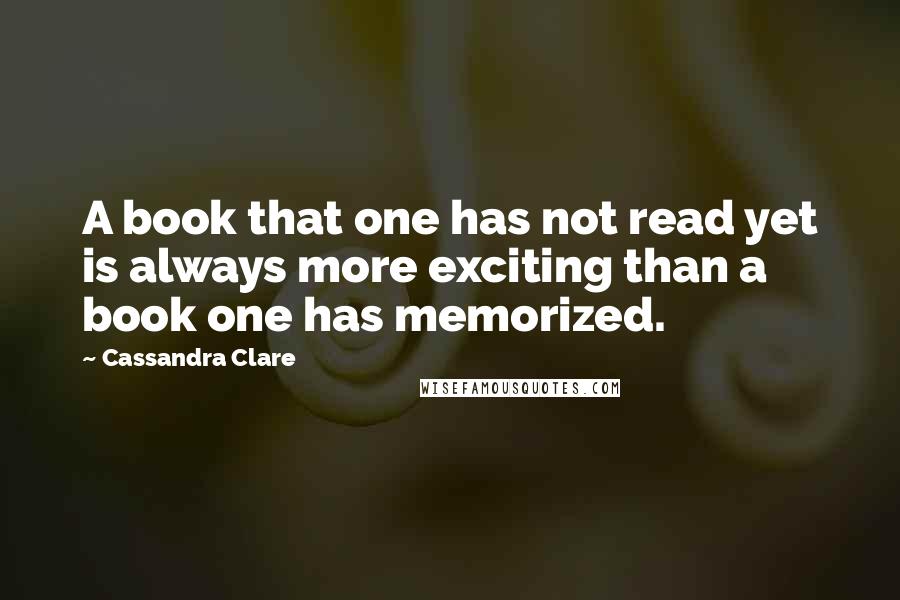 Cassandra Clare Quotes: A book that one has not read yet is always more exciting than a book one has memorized.