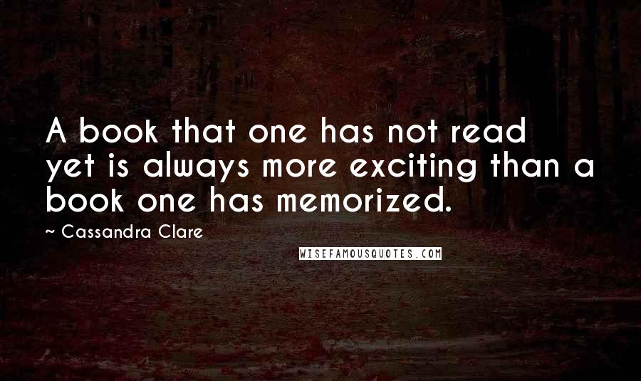 Cassandra Clare Quotes: A book that one has not read yet is always more exciting than a book one has memorized.