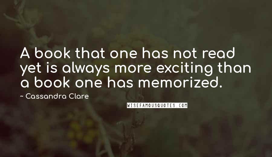 Cassandra Clare Quotes: A book that one has not read yet is always more exciting than a book one has memorized.