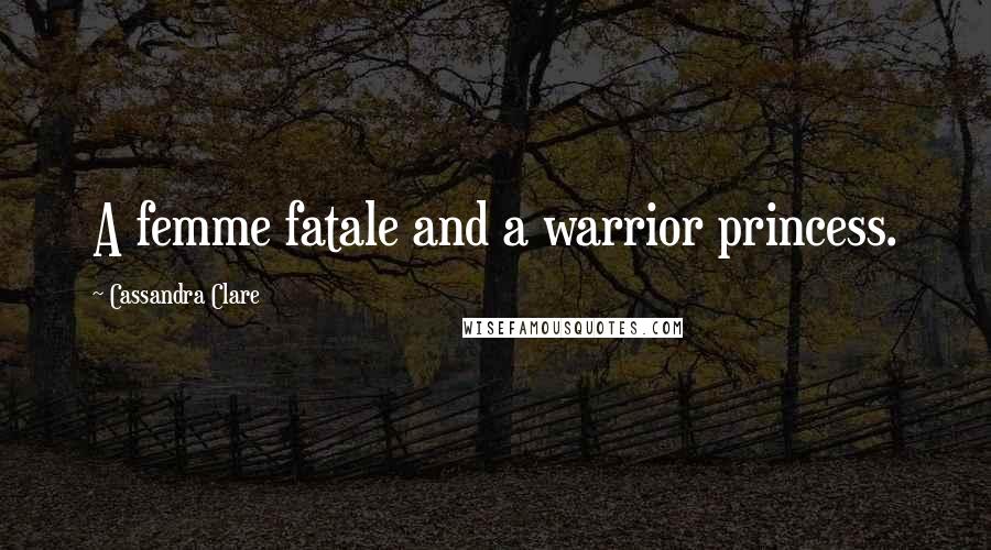 Cassandra Clare Quotes: A femme fatale and a warrior princess.