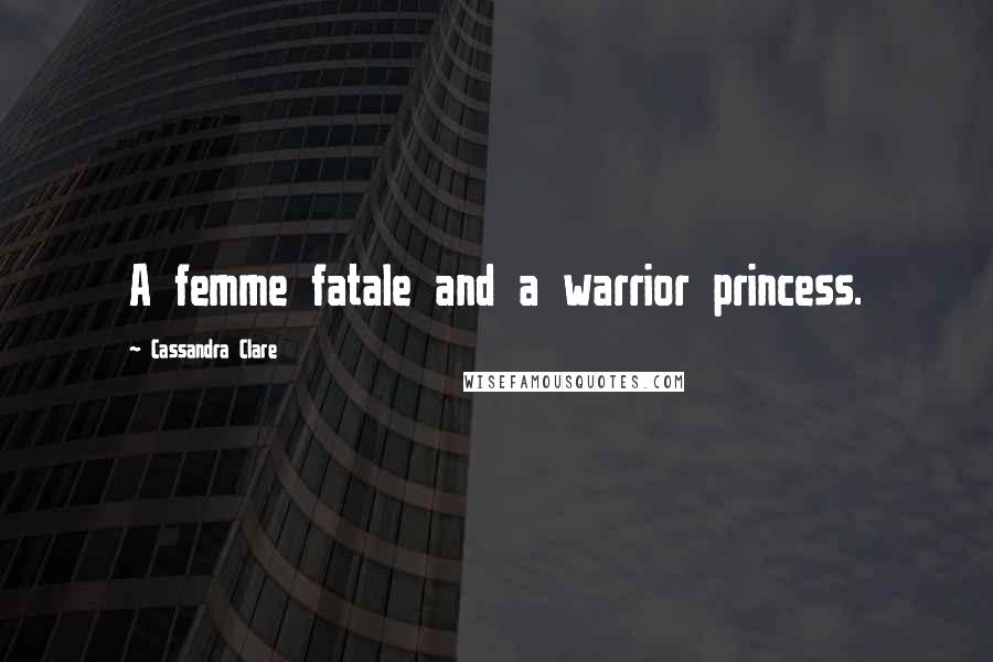 Cassandra Clare Quotes: A femme fatale and a warrior princess.