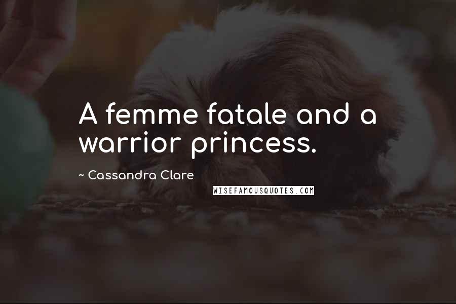 Cassandra Clare Quotes: A femme fatale and a warrior princess.