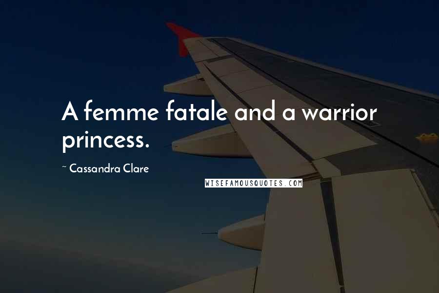 Cassandra Clare Quotes: A femme fatale and a warrior princess.