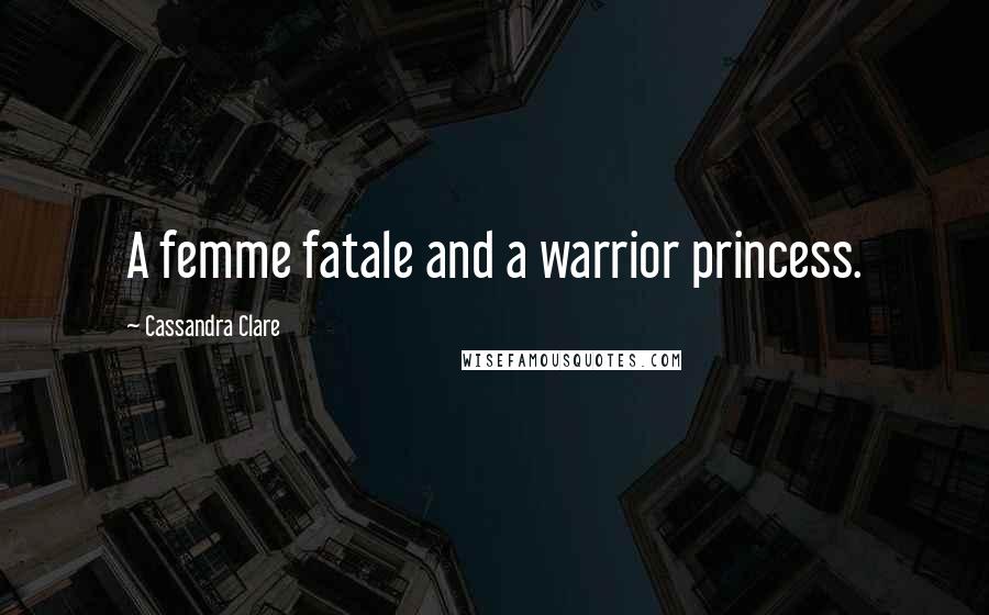 Cassandra Clare Quotes: A femme fatale and a warrior princess.