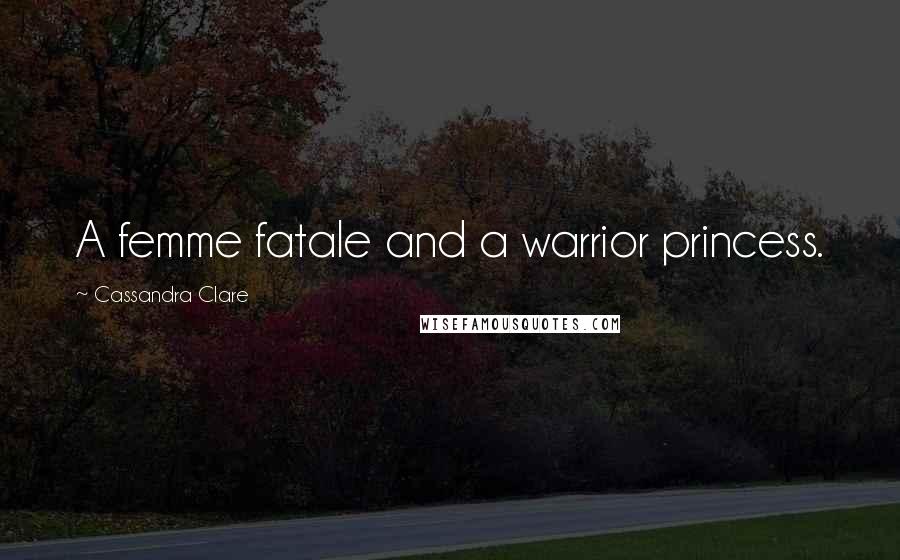 Cassandra Clare Quotes: A femme fatale and a warrior princess.