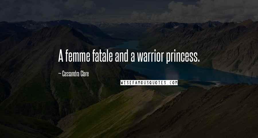 Cassandra Clare Quotes: A femme fatale and a warrior princess.