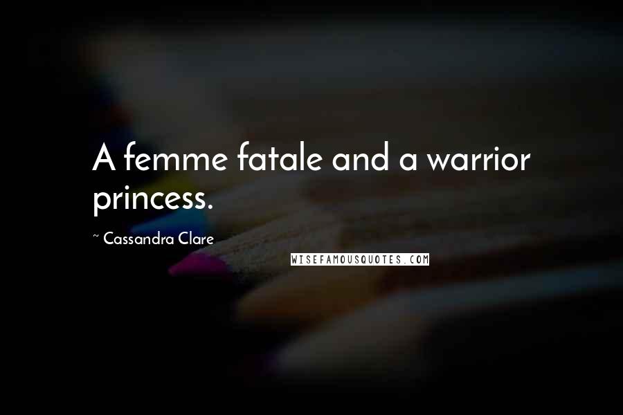 Cassandra Clare Quotes: A femme fatale and a warrior princess.