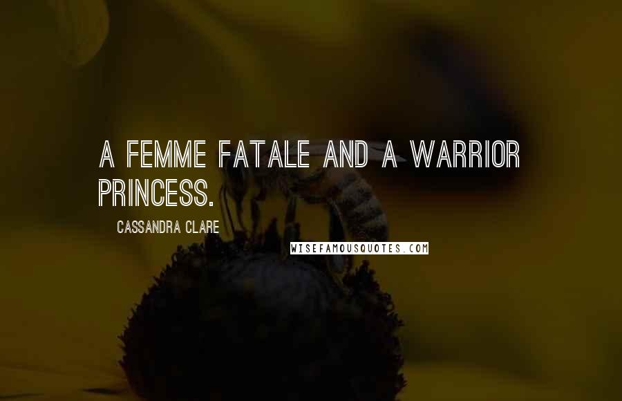 Cassandra Clare Quotes: A femme fatale and a warrior princess.