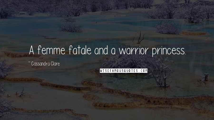 Cassandra Clare Quotes: A femme fatale and a warrior princess.