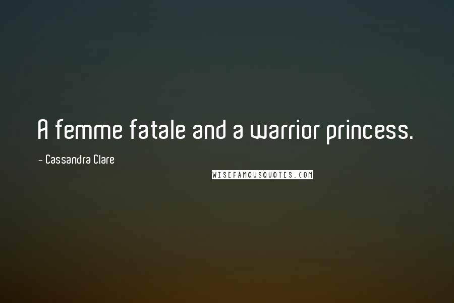 Cassandra Clare Quotes: A femme fatale and a warrior princess.