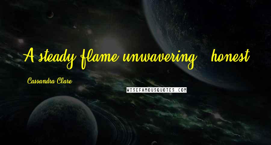 Cassandra Clare Quotes: A steady flame unwavering & honest
