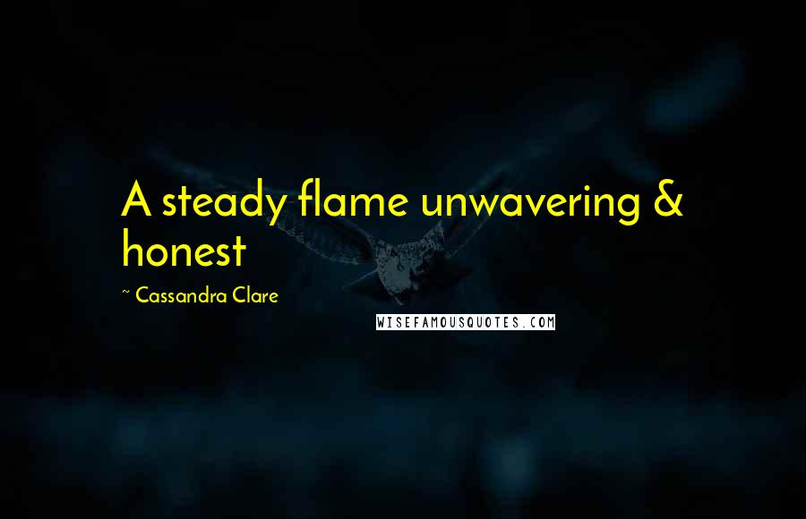 Cassandra Clare Quotes: A steady flame unwavering & honest