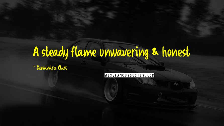 Cassandra Clare Quotes: A steady flame unwavering & honest