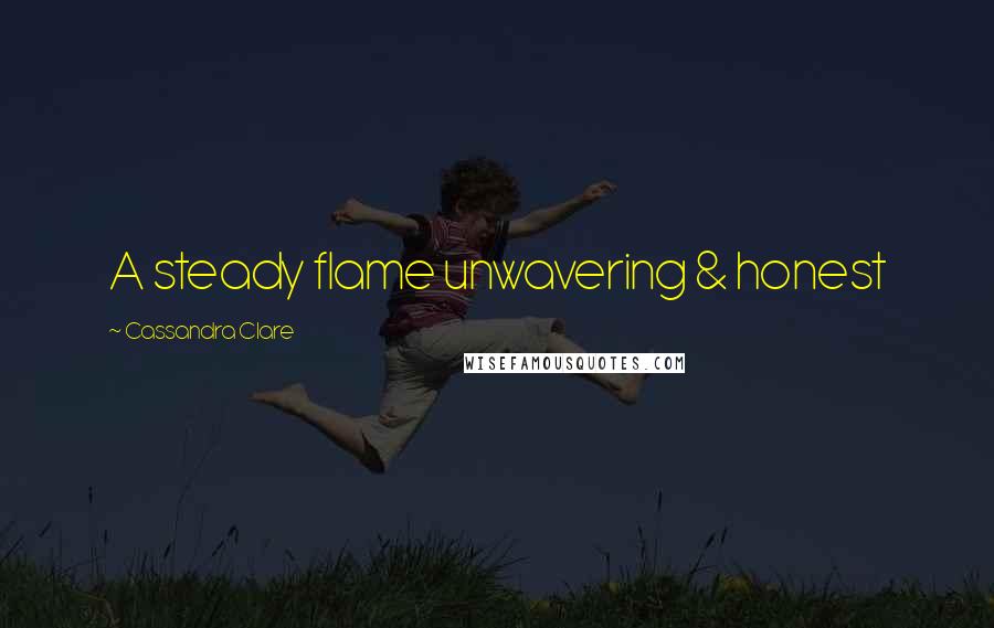 Cassandra Clare Quotes: A steady flame unwavering & honest