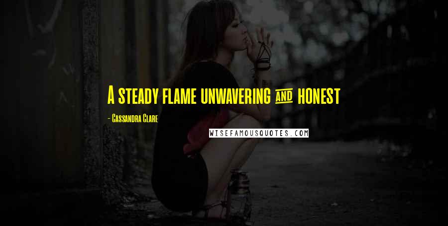 Cassandra Clare Quotes: A steady flame unwavering & honest