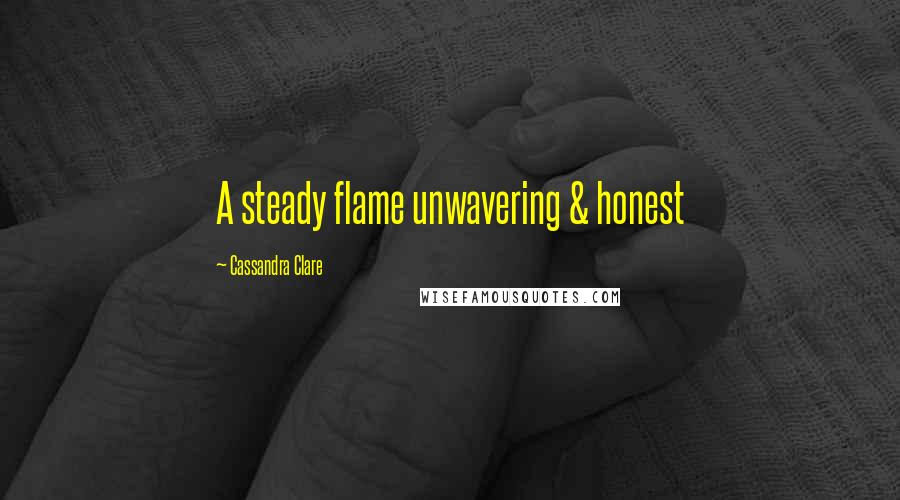 Cassandra Clare Quotes: A steady flame unwavering & honest