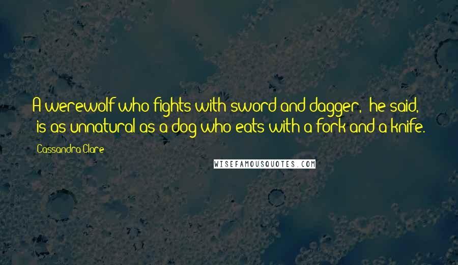 Cassandra Clare Quotes: A werewolf who fights with sword and dagger," he said, "is as unnatural as a dog who eats with a fork and a knife.