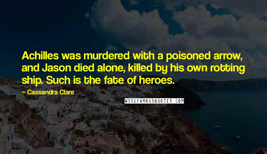 Cassandra Clare Quotes: Achilles was murdered with a poisoned arrow, and Jason died alone, killed by his own rotting ship. Such is the fate of heroes.