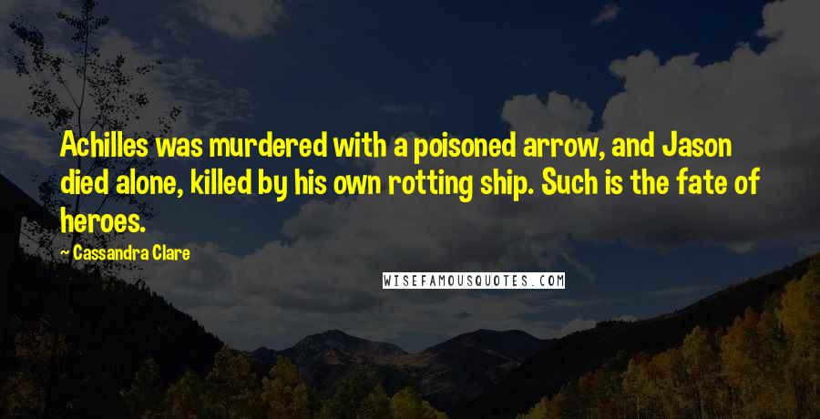 Cassandra Clare Quotes: Achilles was murdered with a poisoned arrow, and Jason died alone, killed by his own rotting ship. Such is the fate of heroes.