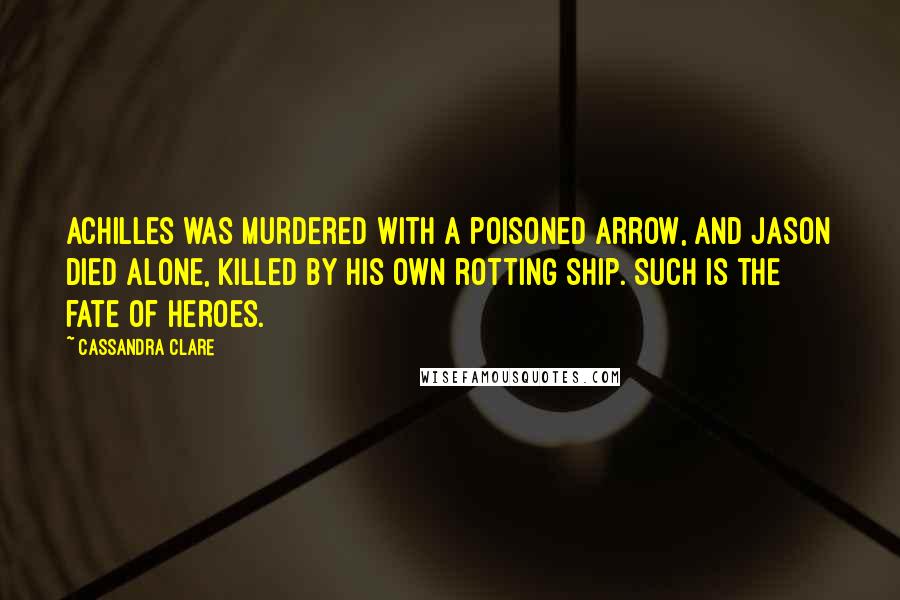 Cassandra Clare Quotes: Achilles was murdered with a poisoned arrow, and Jason died alone, killed by his own rotting ship. Such is the fate of heroes.