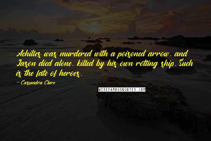 Cassandra Clare Quotes: Achilles was murdered with a poisoned arrow, and Jason died alone, killed by his own rotting ship. Such is the fate of heroes.