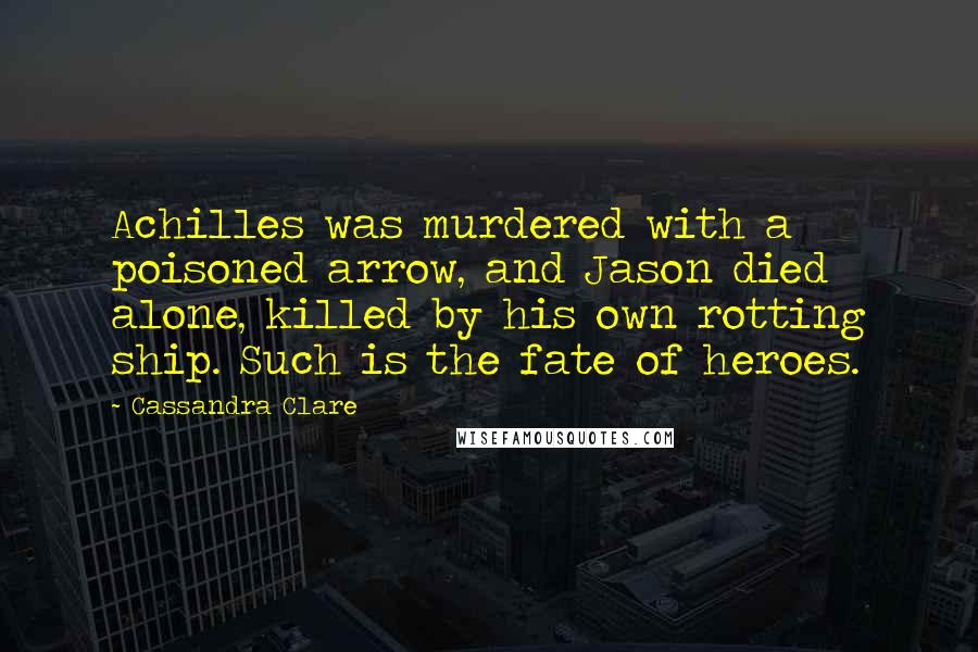 Cassandra Clare Quotes: Achilles was murdered with a poisoned arrow, and Jason died alone, killed by his own rotting ship. Such is the fate of heroes.