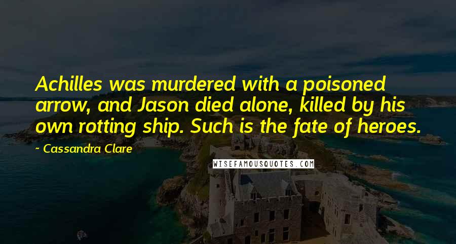 Cassandra Clare Quotes: Achilles was murdered with a poisoned arrow, and Jason died alone, killed by his own rotting ship. Such is the fate of heroes.