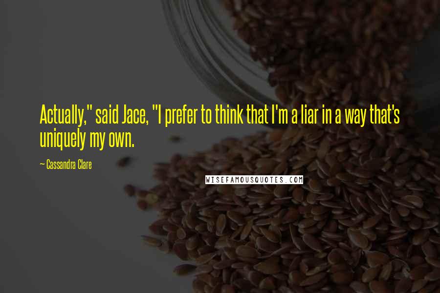 Cassandra Clare Quotes: Actually," said Jace, "I prefer to think that I'm a liar in a way that's uniquely my own.