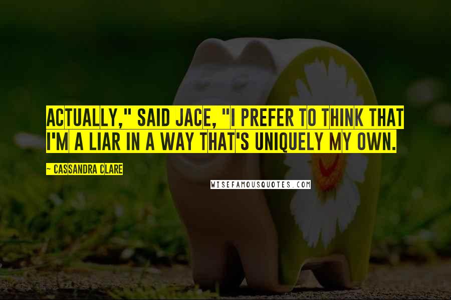 Cassandra Clare Quotes: Actually," said Jace, "I prefer to think that I'm a liar in a way that's uniquely my own.