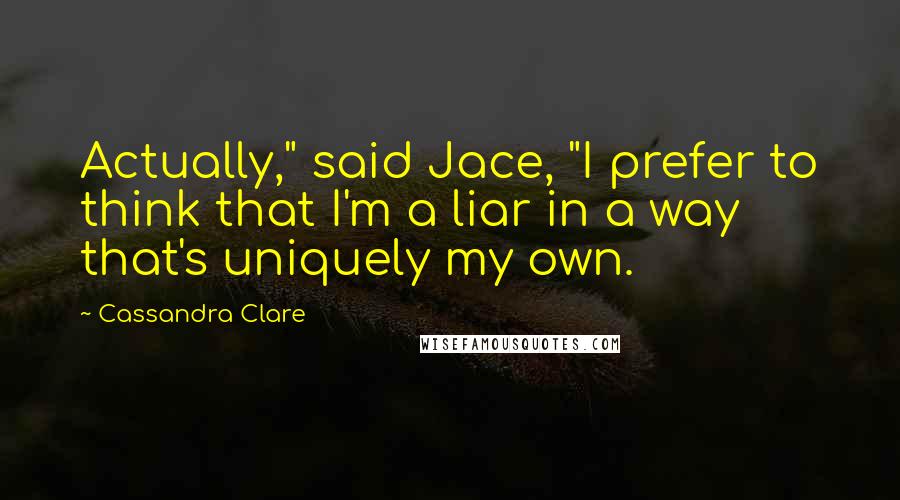 Cassandra Clare Quotes: Actually," said Jace, "I prefer to think that I'm a liar in a way that's uniquely my own.