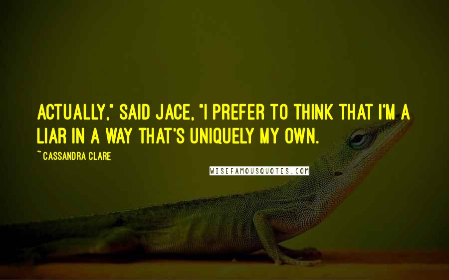 Cassandra Clare Quotes: Actually," said Jace, "I prefer to think that I'm a liar in a way that's uniquely my own.