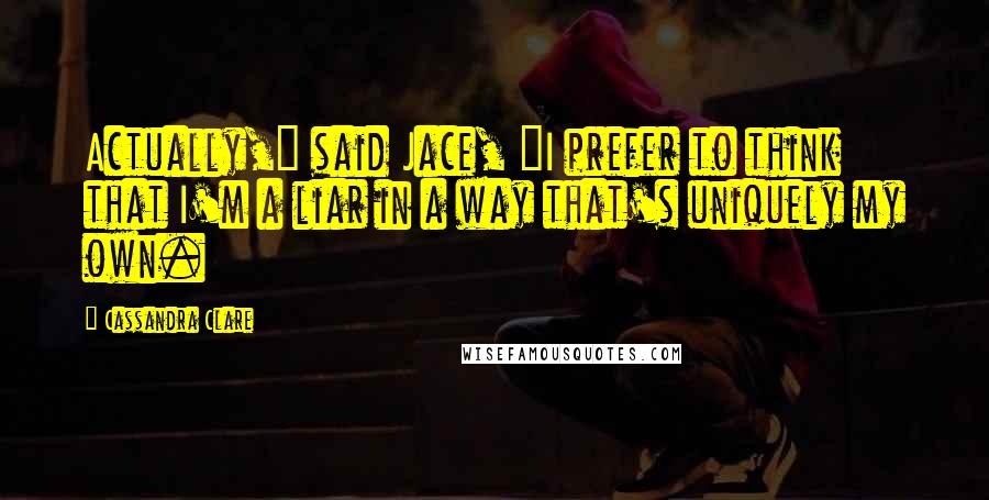 Cassandra Clare Quotes: Actually," said Jace, "I prefer to think that I'm a liar in a way that's uniquely my own.