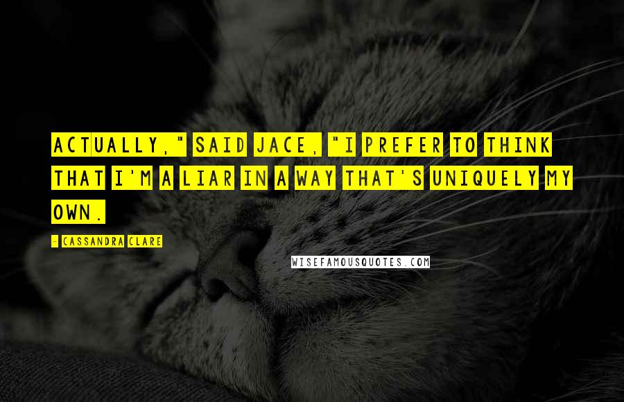 Cassandra Clare Quotes: Actually," said Jace, "I prefer to think that I'm a liar in a way that's uniquely my own.