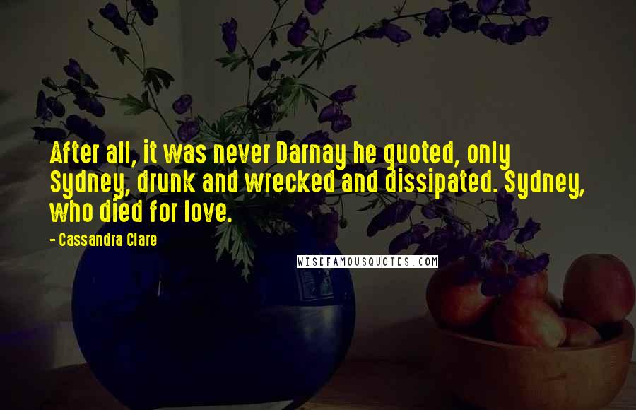 Cassandra Clare Quotes: After all, it was never Darnay he quoted, only Sydney, drunk and wrecked and dissipated. Sydney, who died for love.