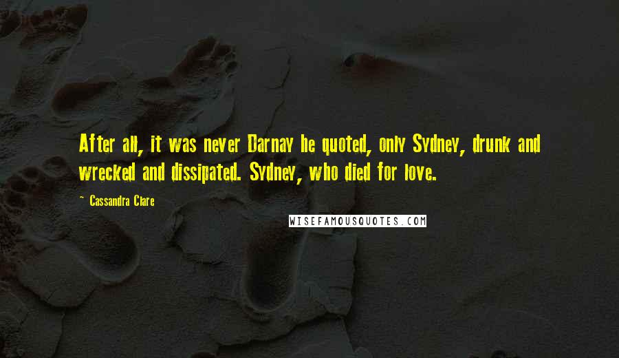Cassandra Clare Quotes: After all, it was never Darnay he quoted, only Sydney, drunk and wrecked and dissipated. Sydney, who died for love.