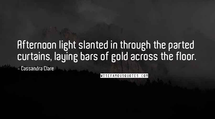 Cassandra Clare Quotes: Afternoon light slanted in through the parted curtains, laying bars of gold across the floor.