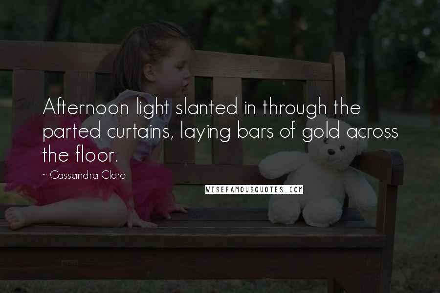 Cassandra Clare Quotes: Afternoon light slanted in through the parted curtains, laying bars of gold across the floor.