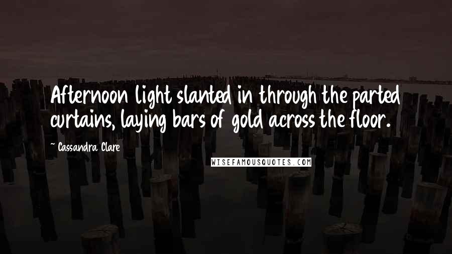 Cassandra Clare Quotes: Afternoon light slanted in through the parted curtains, laying bars of gold across the floor.