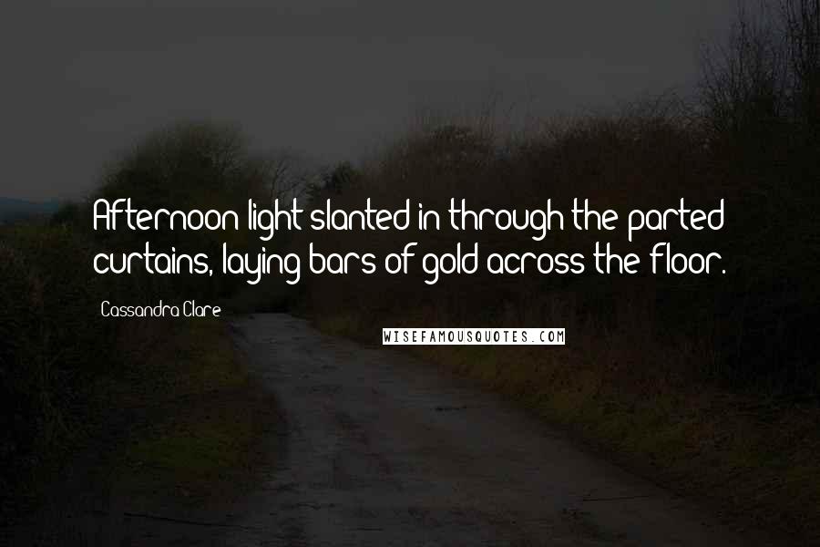 Cassandra Clare Quotes: Afternoon light slanted in through the parted curtains, laying bars of gold across the floor.